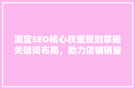 淘宝SEO核心权重规则掌握关键词布局，助力店铺销量腾飞 GoogleSEO