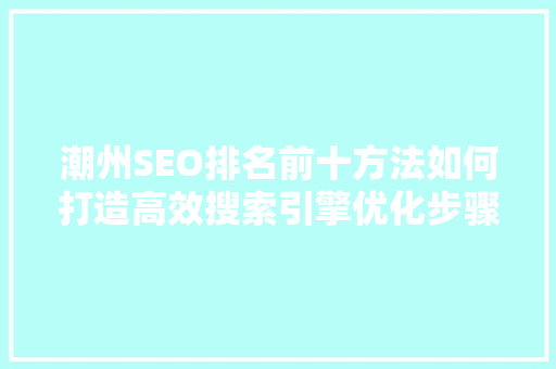 潮州SEO排名前十方法如何打造高效搜索引擎优化步骤 搜狗SEO