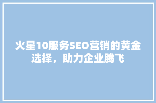 火星10服务SEO营销的黄金选择，助力企业腾飞 神马SEO
