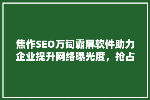 焦作SEO万词霸屏软件助力企业提升网络曝光度，抢占市场先机