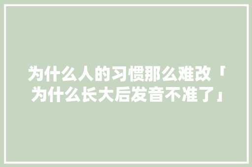 为什么人的习惯那么难改「为什么长大后发音不准了」 为什么人的习惯那么难改「为什么长大后发音不准了」 百度SEO
