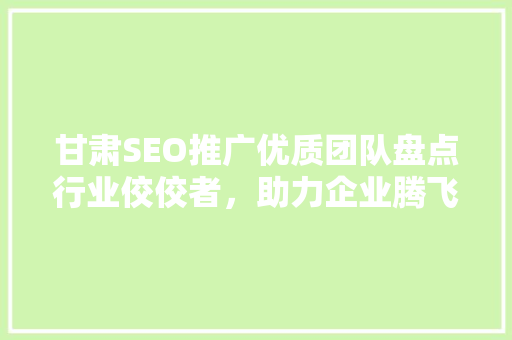 甘肃SEO推广优质团队盘点行业佼佼者，助力企业腾飞 百度SEO
