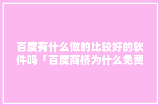 百度有什么做的比较好的软件吗「百度商桥为什么免费核酸检测」 百度有什么做的比较好的软件吗「百度商桥为什么免费核酸检测」 GoogleSEO