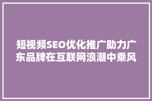 短视频SEO优化推广助力广东品牌在互联网浪潮中乘风破浪 GoogleSEO