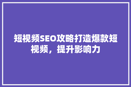 短视频SEO攻略打造爆款短视频，提升影响力 搜狗SEO