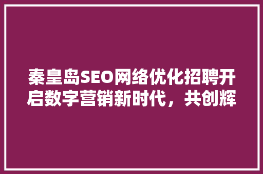 秦皇岛SEO网络优化招聘开启数字营销新时代，共创辉煌事业 必应SEO