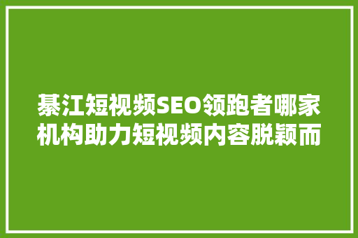 綦江短视频SEO领跑者哪家机构助力短视频内容脱颖而出 搜狗SEO
