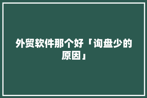 外贸软件那个好「询盘少的原因」 外贸软件那个好「询盘少的原因」 必应SEO