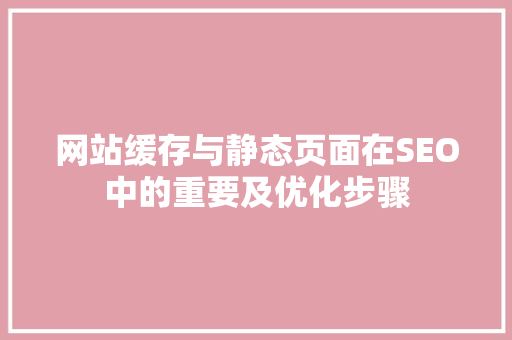 网站缓存与静态页面在SEO中的重要及优化步骤