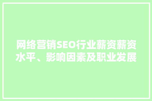 网络营销SEO行业薪资薪资水平、影响因素及职业发展前景 百度SEO