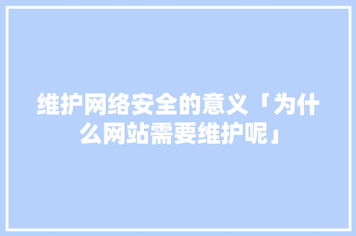 维护网络安全的意义「为什么网站需要维护呢」 维护网络安全的意义「为什么网站需要维护呢」 GoogleSEO