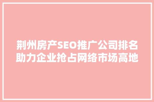 荆州房产SEO推广公司排名助力企业抢占网络市场高地 搜狗SEO