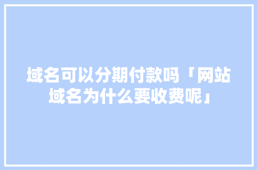 域名可以分期付款吗「网站域名为什么要收费呢」 域名可以分期付款吗「网站域名为什么要收费呢」 神马SEO