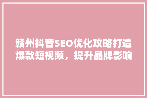 赣州抖音SEO优化攻略打造爆款短视频，提升品牌影响力