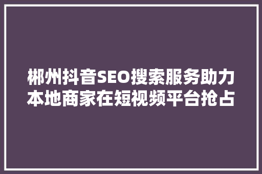 郴州抖音SEO搜索服务助力本地商家在短视频平台抢占先机 必应SEO