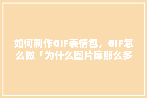 如何制作GIF表情包，GIF怎么做「为什么图片库那么多表情包呢」 如何制作GIF表情包，GIF怎么做「为什么图片库那么多表情包呢」 搜狗SEO