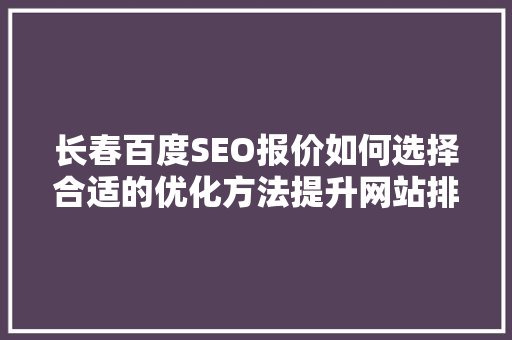长春百度SEO报价如何选择合适的优化方法提升网站排名 百度SEO
