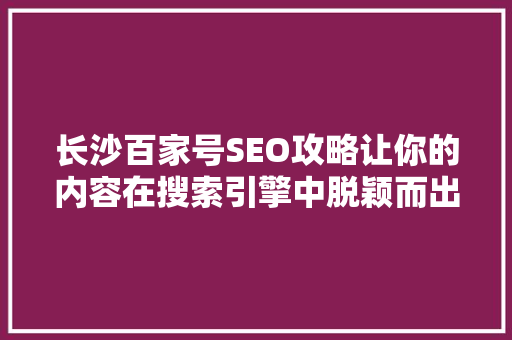 长沙百家号SEO攻略让你的内容在搜索引擎中脱颖而出 GoogleSEO