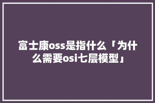 富士康oss是指什么「为什么需要osi七层模型」 富士康oss是指什么「为什么需要osi七层模型」 搜狗SEO