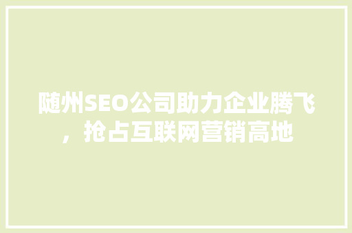 随州SEO公司助力企业腾飞，抢占互联网营销高地 搜狗SEO