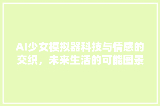 AI少女模拟器科技与情感的交织，未来生活的可能图景