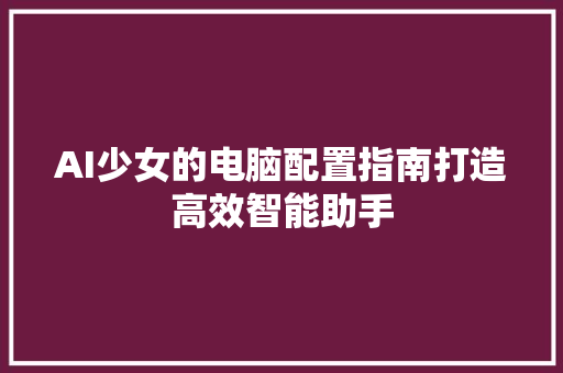 AI少女的电脑配置指南打造高效智能助手 必应SEO