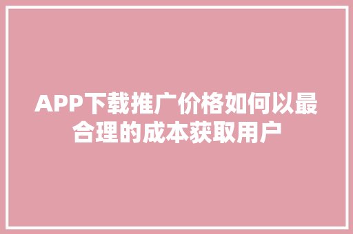 APP下载推广价格如何以最合理的成本获取用户 必应SEO