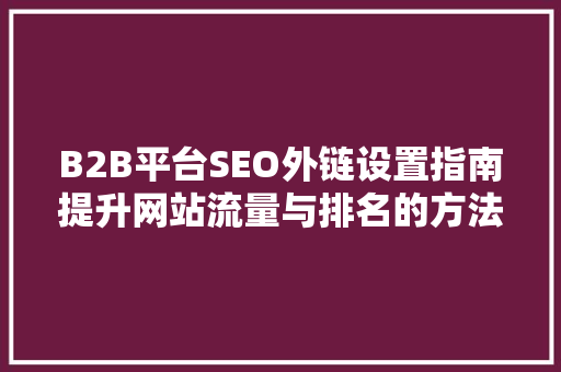 B2B平台SEO外链设置指南提升网站流量与排名的方法 必应SEO