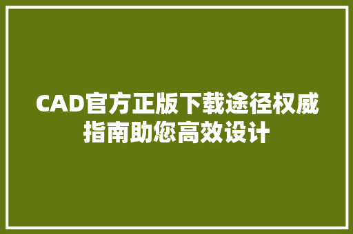 CAD官方正版下载途径权威指南助您高效设计