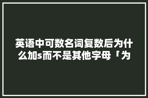 英语中可数名词复数后为什么加s而不是其他字母「为什么有的复数读s有的读z」 英语中可数名词复数后为什么加s而不是其他字母「为什么有的复数读s有的读z」 百度SEO