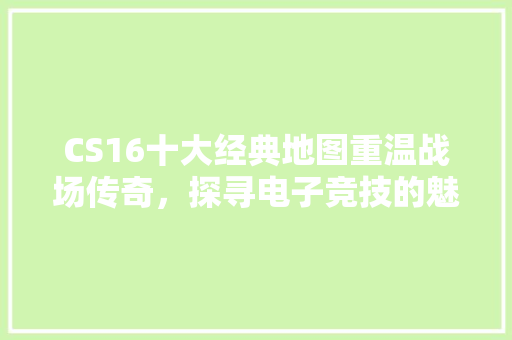 CS16十大经典地图重温战场传奇，探寻电子竞技的魅力 搜狗SEO