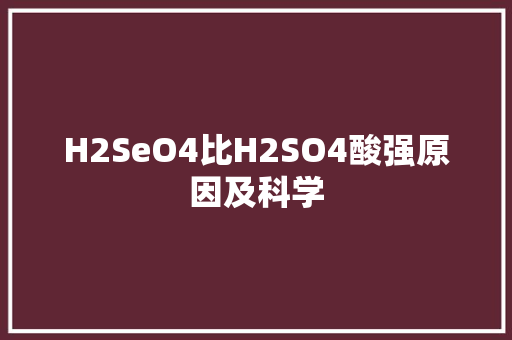 H2SeO4比H2SO4酸强原因及科学 神马SEO