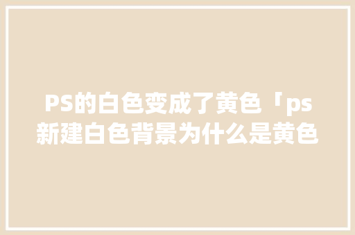PS的白色变成了黄色「ps新建白色背景为什么是黄色的呢」 PS的白色变成了黄色「ps新建白色背景为什么是黄色的呢」 百度SEO