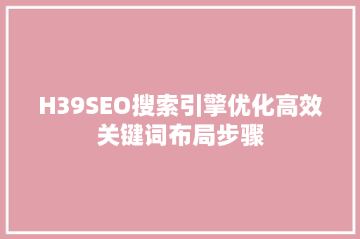H39SEO搜索引擎优化高效关键词布局步骤 百度SEO