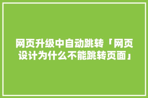 网页升级中自动跳转「网页设计为什么不能跳转页面」 网页升级中自动跳转「网页设计为什么不能跳转页面」 百度SEO