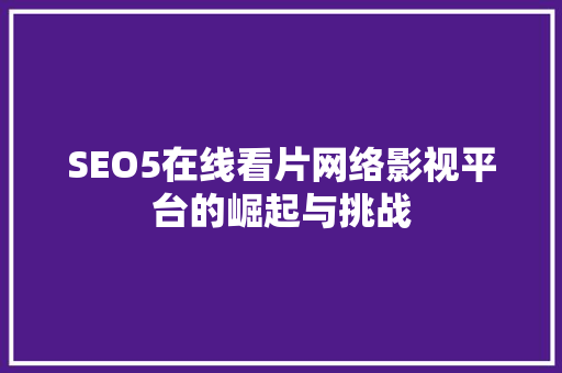 SEO5在线看片网络影视平台的崛起与挑战 必应SEO