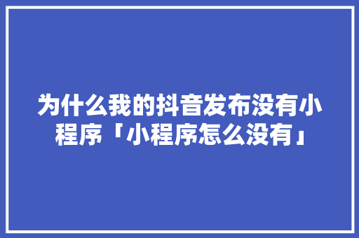 为什么我的抖音发布没有小程序「小程序怎么没有」 为什么我的抖音发布没有小程序「小程序怎么没有」 GoogleSEO