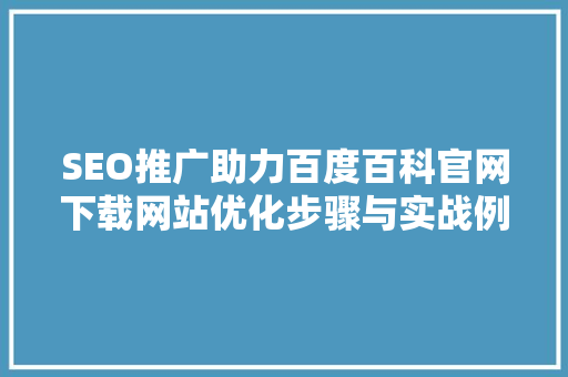 SEO推广助力百度百科官网下载网站优化步骤与实战例子