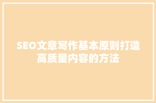 SEO文章写作基本原则打造高质量内容的方法 百度SEO