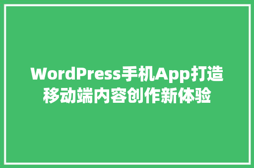 WordPress手机App打造移动端内容创作新体验 神马SEO