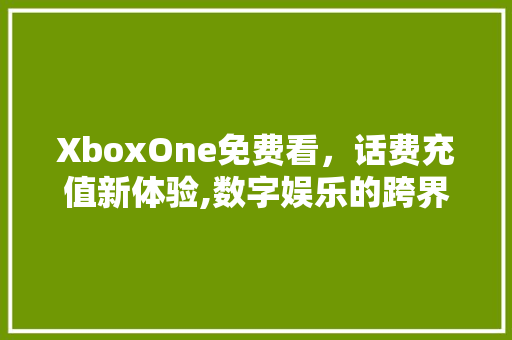 XboxOne免费看，话费充值新体验,数字娱乐的跨界融合 搜狗SEO