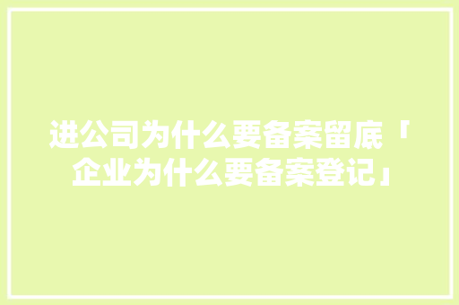 进公司为什么要备案留底「企业为什么要备案登记」 进公司为什么要备案留底「企业为什么要备案登记」 GoogleSEO