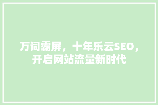 万词霸屏，十年乐云SEO，开启网站流量新时代 神马SEO