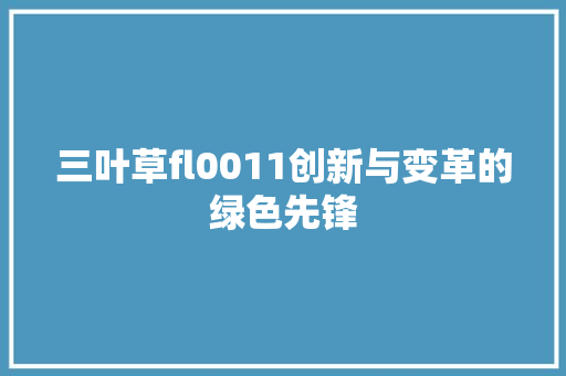 三叶草fl0011创新与变革的绿色先锋 神马SEO