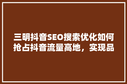 三明抖音SEO搜索优化如何抢占抖音流量高地，实现品牌崛起 必应SEO