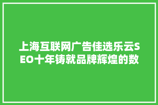 上海互联网广告佳选乐云SEO十年铸就品牌辉煌的数字基石 GoogleSEO