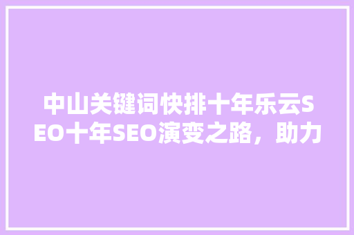 中山关键词快排十年乐云SEO十年SEO演变之路，助力企业腾飞