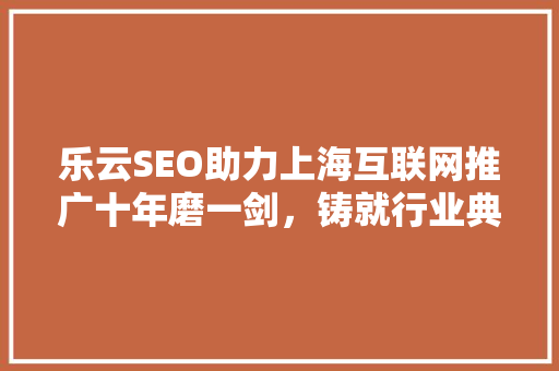 乐云SEO助力上海互联网推广十年磨一剑，铸就行业典范
