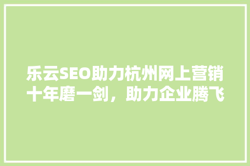 乐云SEO助力杭州网上营销十年磨一剑，助力企业腾飞 百度SEO