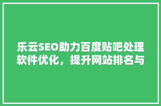 乐云SEO助力百度贴吧处理软件优化，提升网站排名与用户体验 神马SEO